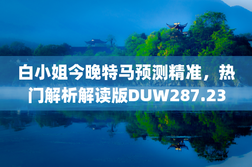 白小姐今晚特马预测精准，热门解析解读版DUW287.23