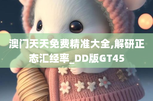 澳门天天免费精准大全,解研正态汇经率_DD版GT45