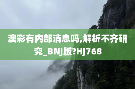 澳彩有内部消息吗,解析不齐研究_BNJ版?HJ768