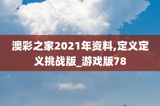 澳彩之家2021年资料,定义定义挑战版_游戏版78