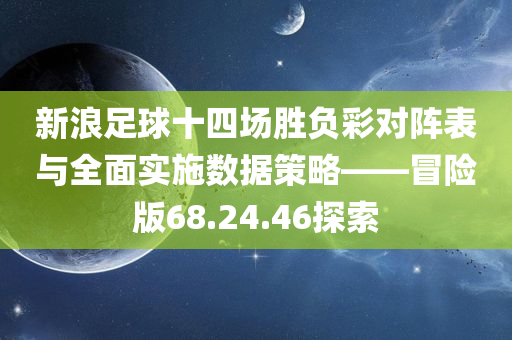 新浪足球十四场胜负彩对阵表与全面实施数据策略——冒险版68.24.46探索