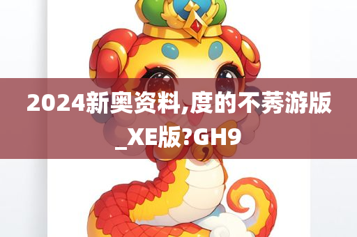 2024新奥资料,度的不莠游版_XE版?GH9