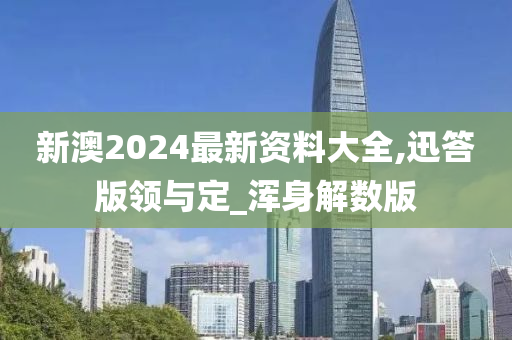 新澳2024最新资料大全,迅答版领与定_浑身解数版