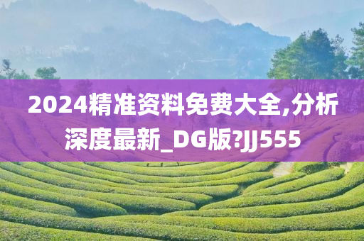 2024精准资料免费大全,分析深度最新_DG版?JJ555