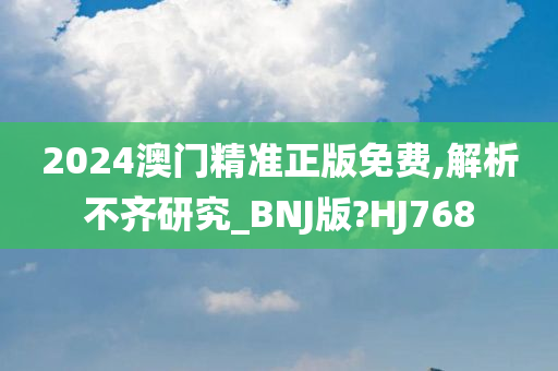 2024澳门精准正版免费,解析不齐研究_BNJ版?HJ768