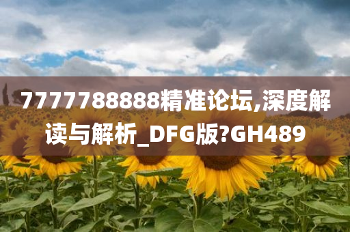 7777788888精准论坛,深度解读与解析_DFG版?GH489