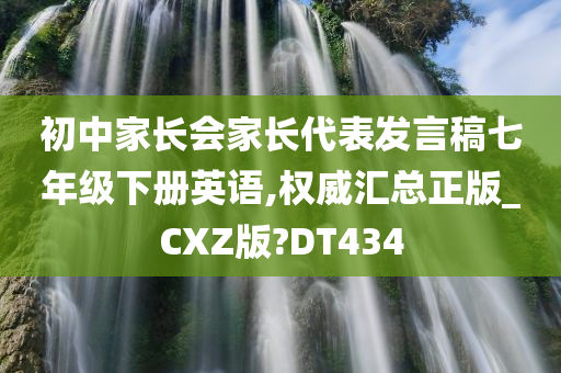 初中家长会家长代表发言稿七年级下册英语,权威汇总正版_CXZ版?DT434