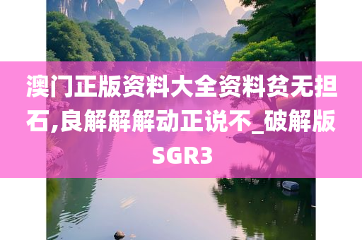 澳门正版资料大全资料贫无担石,良解解解动正说不_破解版SGR3