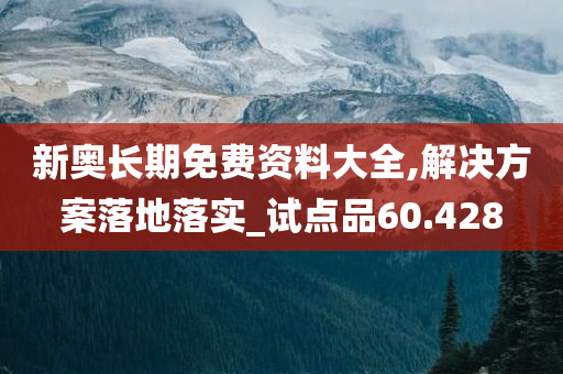 新奥长期免费资料大全,解决方案落地落实_试点品60.428