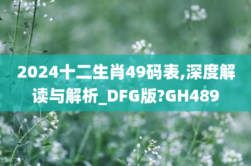 2024十二生肖49码表,深度解读与解析_DFG版?GH489