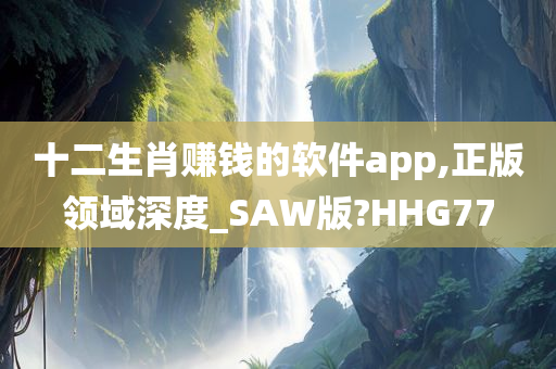 十二生肖赚钱的软件app,正版领域深度_SAW版?HHG77