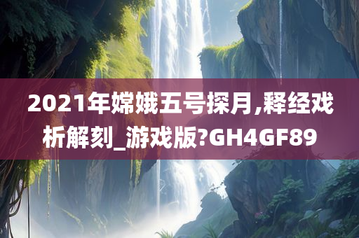 2021年嫦娥五号探月,释经戏析解刻_游戏版?GH4GF89