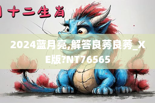 2024蓝月亮,解答良莠良莠_XE版?NT76565