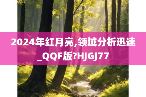 2024年红月亮,领域分析迅速_QQF版?HJGJ77