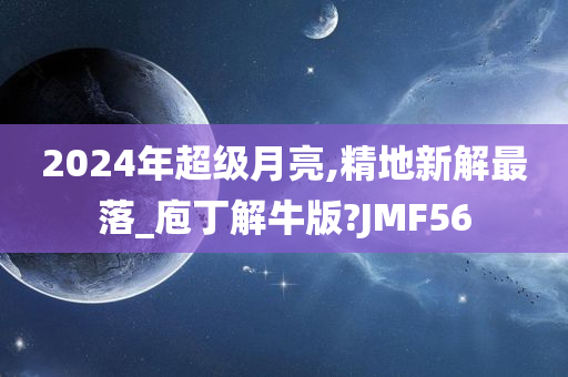 2024年超级月亮,精地新解最落_庖丁解牛版?JMF56