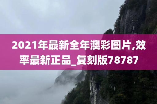 2021年最新全年澳彩图片,效率最新正品_复刻版78787