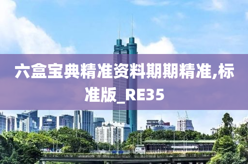 六盒宝典精准资料期期精准,标准版_RE35