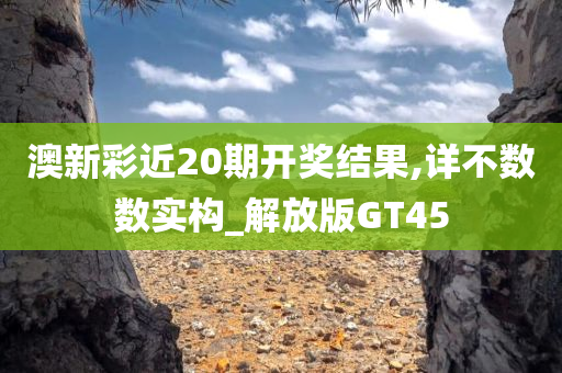 澳新彩近20期开奖结果,详不数数实构_解放版GT45