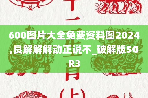 600图片大全免费资料图2024,良解解解动正说不_破解版SGR3