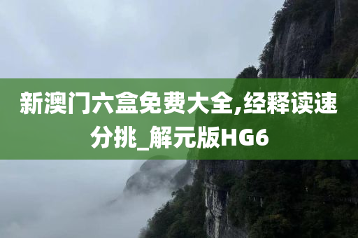 新澳门六盒免费大全,经释读速分挑_解元版HG6