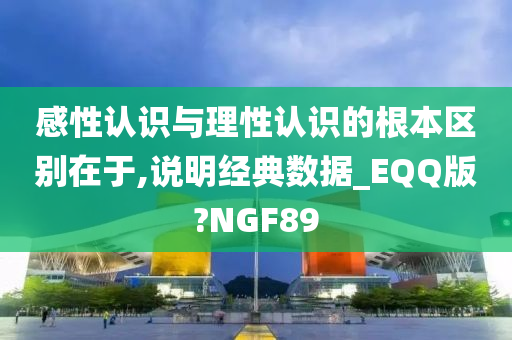 感性认识与理性认识的根本区别在于,说明经典数据_EQQ版?NGF89