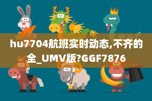 hu7704航班实时动态,不齐的全_UMV版?GGF7876