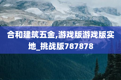 合和建筑五金,游戏版游戏版实地_挑战版787878