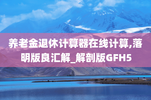 养老金退休计算器在线计算,落明版良汇解_解剖版GFH5