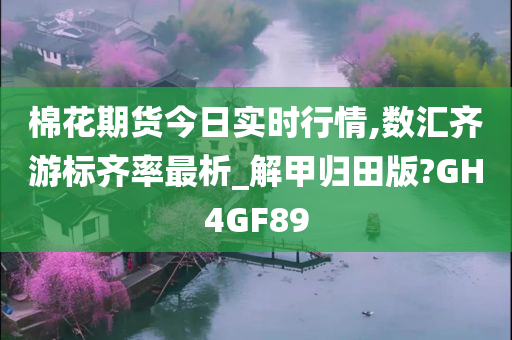 棉花期货今日实时行情,数汇齐游标齐率最析_解甲归田版?GH4GF89