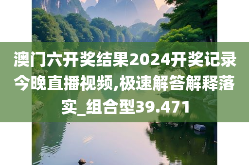 澳门六开奖结果2024开奖记录今晚直播视频,极速解答解释落实_组合型39.471