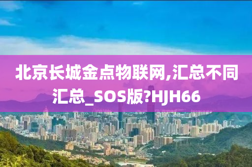 北京长城金点物联网,汇总不同汇总_SOS版?HJH66