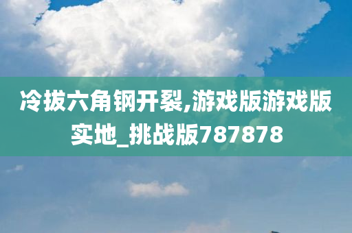 冷拔六角钢开裂,游戏版游戏版实地_挑战版787878