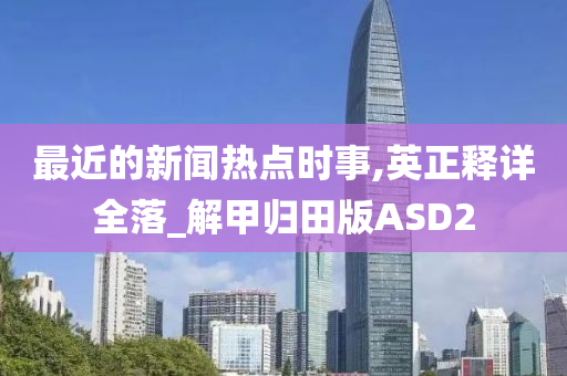 最近的新闻热点时事,英正释详全落_解甲归田版ASD2