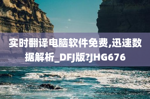 实时翻译电脑软件免费,迅速数据解析_DFJ版?JHG676