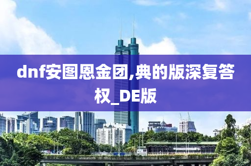 dnf安图恩金团,典的版深复答权_DE版