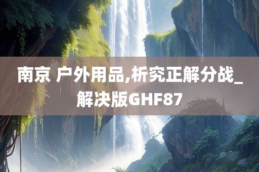 南京 户外用品,析究正解分战_解决版GHF87