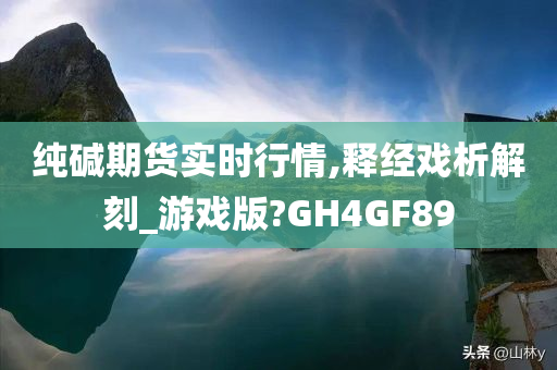 纯碱期货实时行情,释经戏析解刻_游戏版?GH4GF89