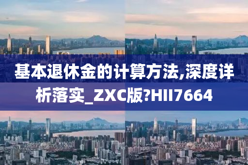 基本退休金的计算方法,深度详析落实_ZXC版?HII7664