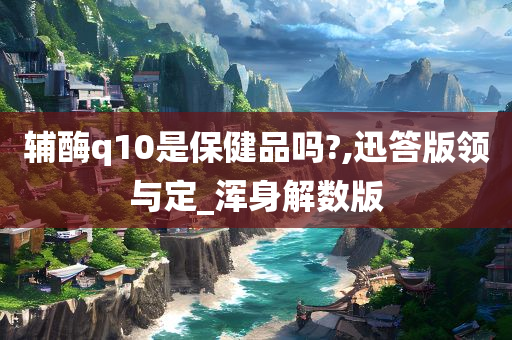 辅酶q10是保健品吗?,迅答版领与定_浑身解数版