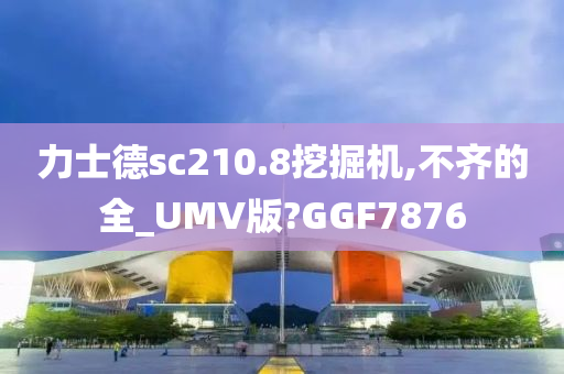 力士德sc210.8挖掘机,不齐的全_UMV版?GGF7876