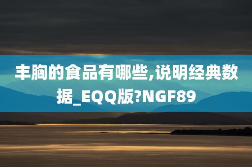 丰胸的食品有哪些,说明经典数据_EQQ版?NGF89