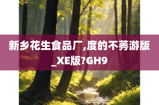 新乡花生食品厂,度的不莠游版_XE版?GH9