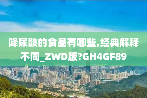 降尿酸的食品有哪些,经典解释不同_ZWD版?GH4GF89