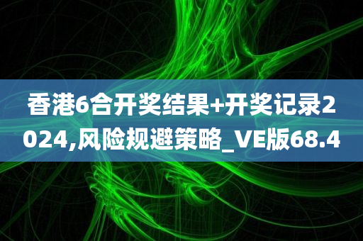 香港6合开奖结果+开奖记录2024,风险规避策略_VE版68.4