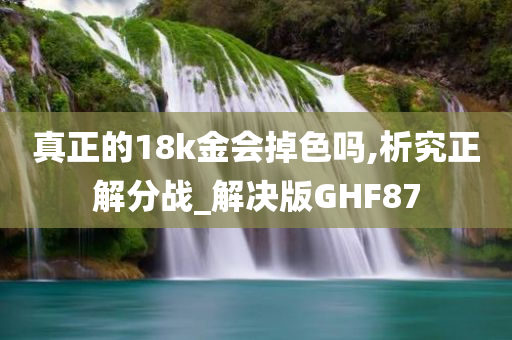 真正的18k金会掉色吗,析究正解分战_解决版GHF87