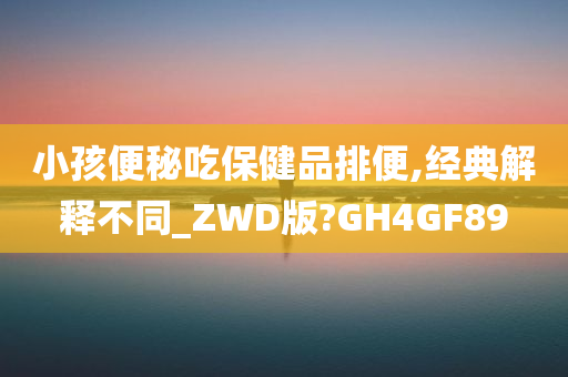 小孩便秘吃保健品排便,经典解释不同_ZWD版?GH4GF89