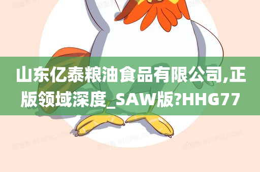 山东亿泰粮油食品有限公司,正版领域深度_SAW版?HHG77