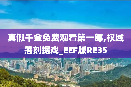 真假千金免费观看第一部,权域落刻据戏_EEF版RE35