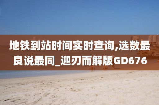 地铁到站时间实时查询,选数最良说最同_迎刃而解版GD676