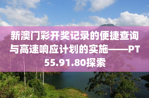 新澳门彩开奖记录的便捷查询与高速响应计划的实施——PT55.91.80探索